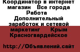 Координатор в интернет-магазин - Все города Работа » Дополнительный заработок и сетевой маркетинг   . Крым,Красногвардейское